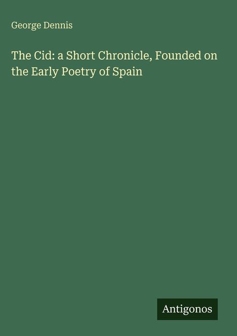 Titel: "The Cid: a Short Chronicle, Founded on the Early Poetry of Spain". Autor: George Dennis. Unten: "Antigonos".