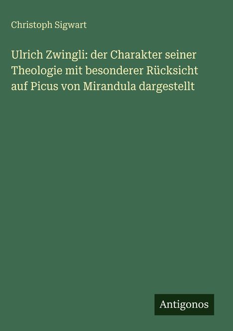 Text: "Christoph Sigwart Ulrich Zwingli: der Charakter seiner Theologie mit besonderer Rücksicht auf Picus von Mirandula dargestellt". Unten rechts steht "Antigonos". Der Hintergrund ist dunkelgrün.