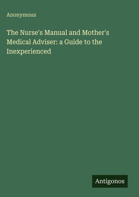 Oben steht "Anonymous". Darunter: "The Nurse's Manual and Mother's Medical Adviser: a Guide to the Inexperienced". Unten "Antigonos".
