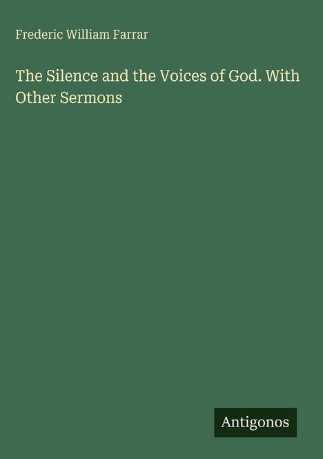Oben steht "Frederic William Farrar". Darunter der Titel "The Silence and the Voices of God. With Other Sermons". Unten das Logo "Antigonos". Hintergrund in Grün.