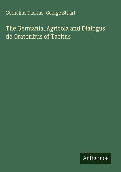 Cornelius Tacitus, George Stuart. The Germania, Agricola and Dialogus de Oratoribus of Tacitus. Unten steht "Antigonos". Hintergrund dunkelgrün.