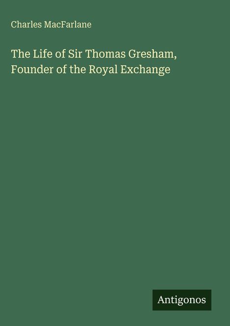 Titel: "The Life of Sir Thomas Gresham, Founder of the Royal Exchange" von Charles MacFarlane, Name: Antigonos. grüner Hintergrund.