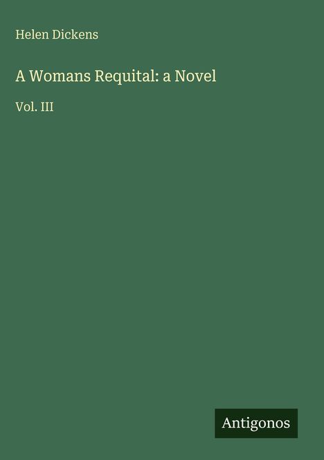 „Helen Dickens, A Womans Requital: a Novel, Vol. III.“ Grüner Hintergrund, weißer Text. Logo „Antigonos“ unten rechts.