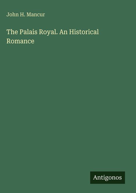John H. Mancur, The Palais Royal. An Historical Romance. Antigonos, grüner Hintergrund.