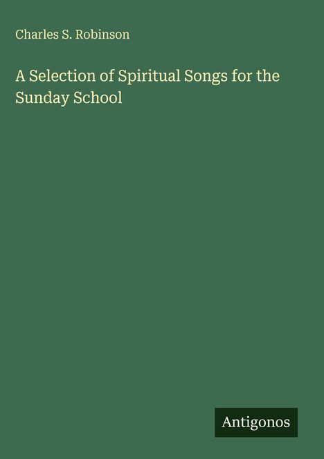 Titel: "A Selection of Spiritual Songs for the Sunday School" von Charles S. Robinson. Unten links steht "Antigonos".