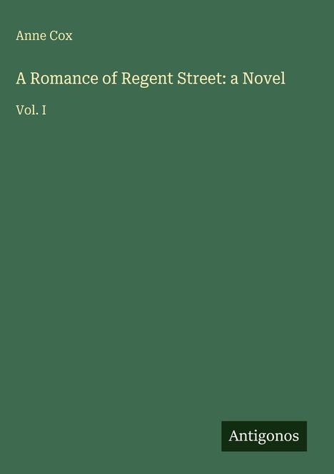 Grüner Hintergrund, Text: "Anne Cox", "A Romance of Regent Street: a Novel, Vol. I". Unten rechts: Kleines Logo "Antigonos".