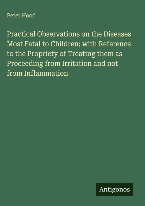 Titel: Practical Observations on the Diseases Most Fatal to Children; mit Autor Peter Hood, Logo: Antigonos. Hintergrund dunkelgrün.