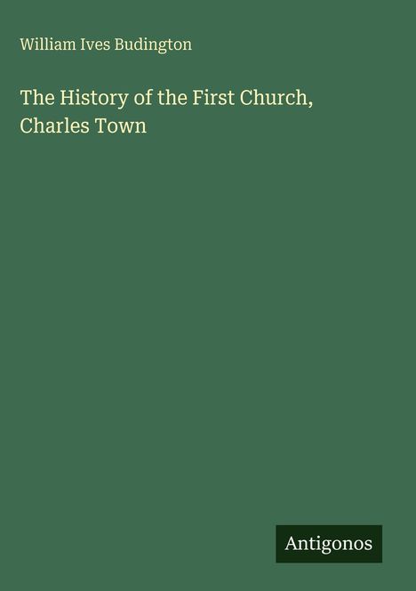 Titel: „The History of the First Church, Charles Town“ von William Ives Budington. Grüner Hintergrund, Antigonos-Logo unten.
