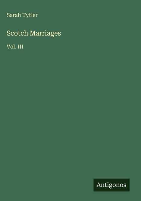 Buchcover mit grünem Hintergrund: Oben "Sarah Tytler", darunter "Scotch Marriages", "Vol. III", unten Logo "Antigonos".