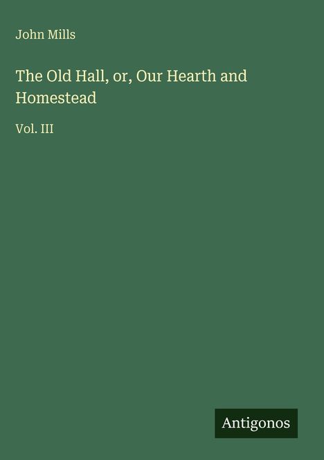 Text: "John Mills, The Old Hall, or, Our Hearth and Homestead, Vol. III". Grüner Hintergrund, Antigonos-Logo unten rechts.