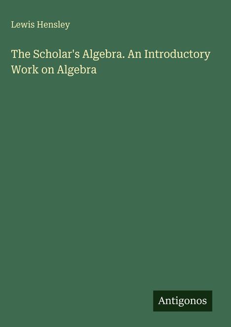 Lewis Hensley, "The Scholar's Algebra. An Introductory Work on Algebra." Grüner Hintergrund, unten rechts "Antigonos".