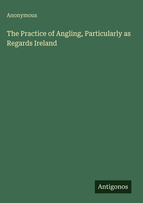 „Anonymous. The Practice of Angling, Particularly as Regards Ireland“. Grüner Hintergrund, weißer Text. Autor unbekannt.