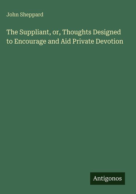 Oben links steht "John Sheppard". Darunter zentral "The Suppliant, or, Thoughts Designed to Encourage and Aid Private Devotion". Unten rechts ein Logo mit "Antigonos". Der Hintergrund ist dunkelgrün.
