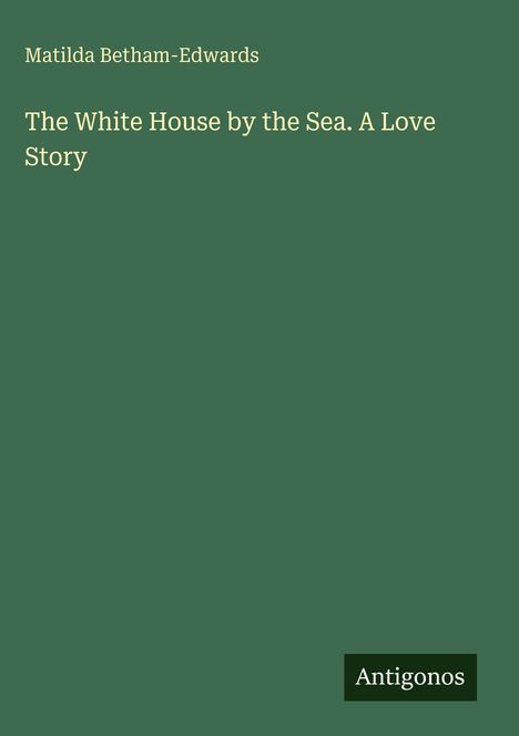 Matilda Betham-Edwards, "The White House by the Sea. A Love Story". Grüner Hintergrund, unten rechts "Antigonos".