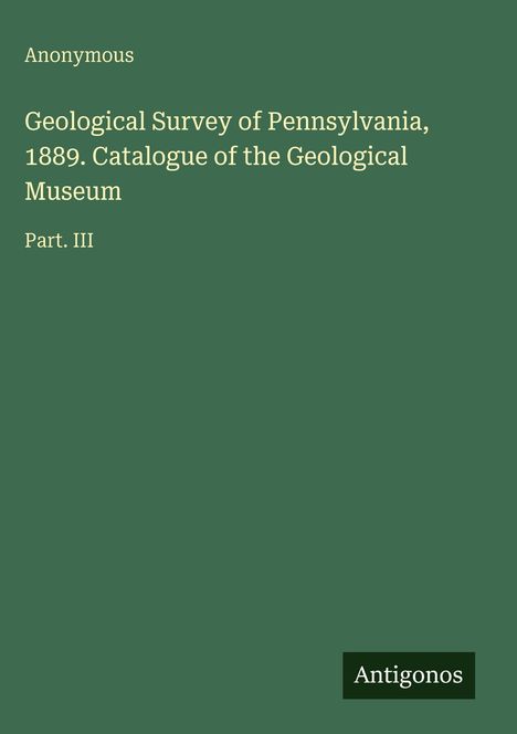 Grüner Hintergrund mit Text: "Anonymous, Geological Survey of Pennsylvania, 1889. Catalogue of the Geological Museum Part. III." Unten ein Logo "Antigonos".