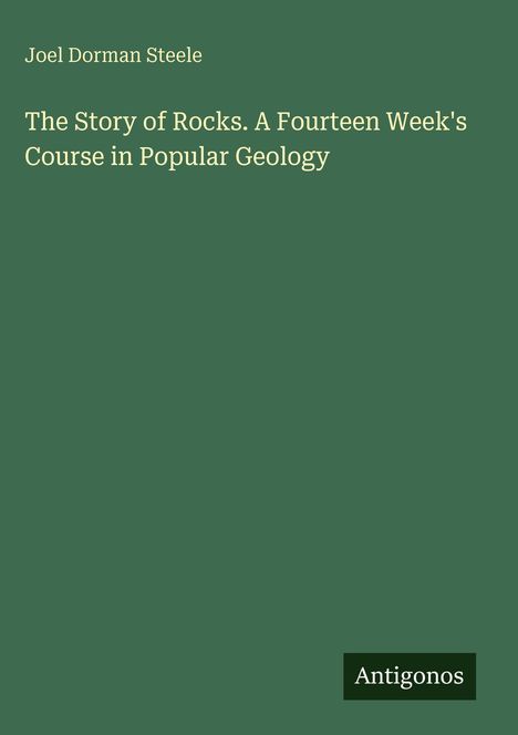 Joel Dorman Steele: The Story of Rocks. A Fourteen Week's Course in Popular Geology. Grüner Hintergrund. Antigonos unten.