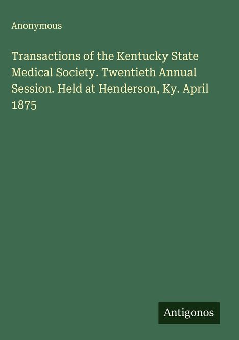 "Anonymous. Transactions of the Kentucky State Medical Society. Held at Henderson, Ky. April 1875. Antigonos."  
Buchcover in Dunkelgrün.