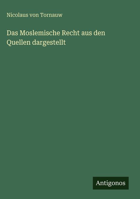 Titel: "Das Moslemische Recht aus den Quellen dargestellt" von Nicolaus von Tornauw. Unten ein kleines "Antigonos" Logo. Hintergrund ist grün.