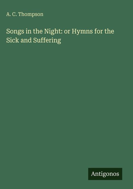 A. C. Thompson. Songs in the Night: or Hymns for the Sick and Suffering. Grünes Cover, unten "Antigonos"-Logo.