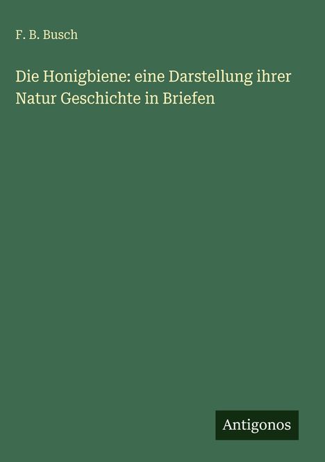 Titel: "Die Honigbiene: eine Darstellung ihrer Natur Geschichte in Briefen" von F. B. Busch. Unten steht "Antigonos".