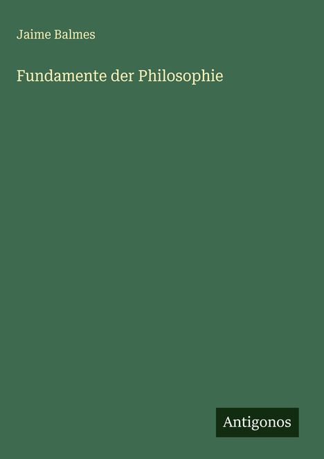 Text: „Jaime Balmes, Fundamente der Philosophie.“ Unten rechts: Logo „Antigonos“. Hintergrund: Dunkelgrün.