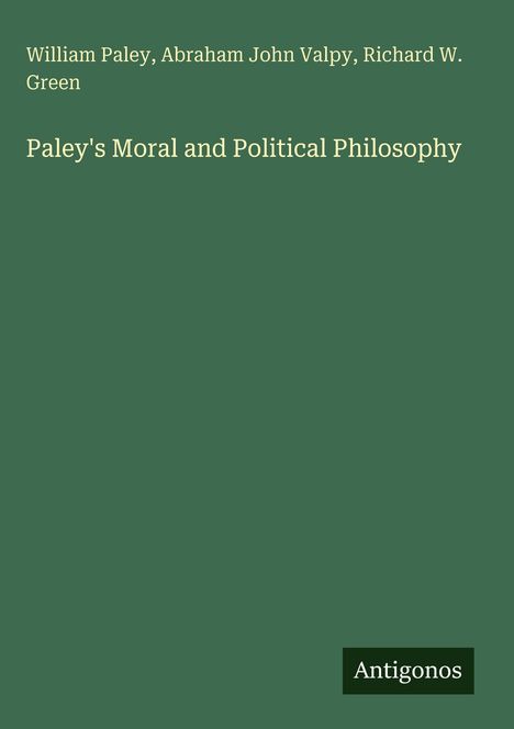 William Paley, Abraham John Valpy, Richard W. Green. Paley's Moral and Political Philosophy. Dunkelgrüner Hintergrund. "Antigonos" Logo.