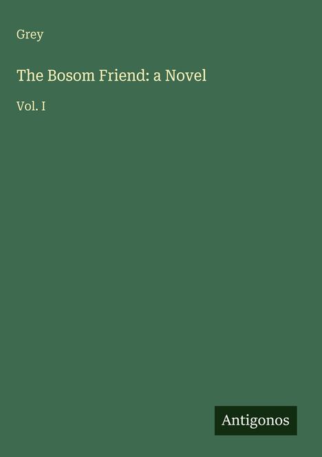 Titel: "The Bosom Friend: a Novel Vol. I" von Grey. Unten rechts steht "Antigonos". Hintergrund in Dunkelgrün.