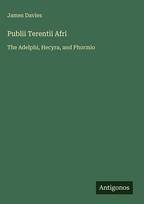 James Davies, "Publii Terentii Afri: The Adelphi, Hecyra, and Phormio". Logo: Antigonos. Hintergrund: Dunkelgrün.