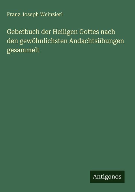 Ein dunkelgrünes Buchcover mit cremefarbener Schrift. Autor: Franz Joseph Weinzierl. Unten rechts: Logo "Antigonos".