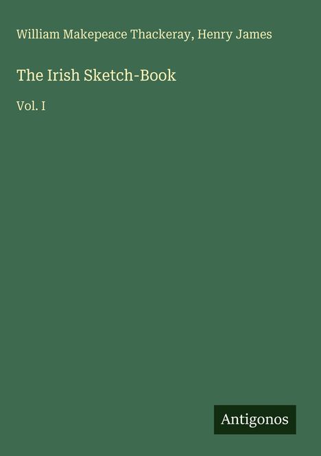 Covertext: Autoren "William Makepeace Thackeray, Henry James". Titel "The Irish Sketch-Book". Band "Vol. I". Unten ein Logo "Antigonos".