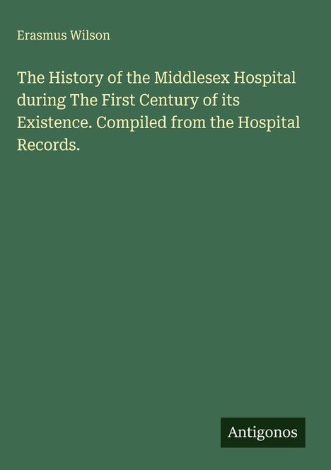 Titel: "The History of the Middlesex Hospital...". Autor: Erasmus Wilson. Unten steht "Antigonos". Hintergrund grün.