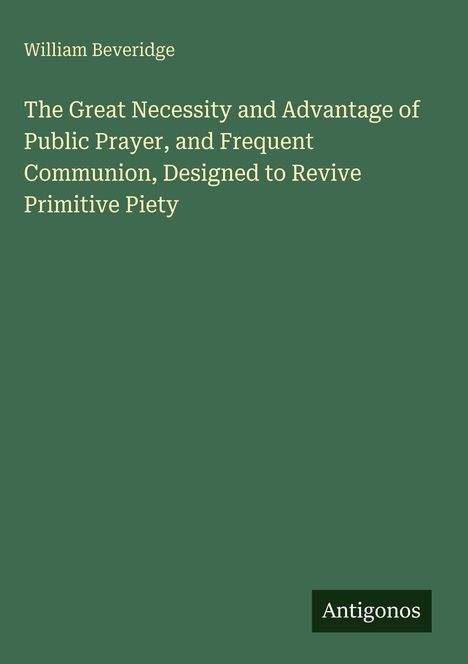 William Beveridge: "The Great Necessity and Advantage of Public Prayer and Frequent Communion." Unten steht "Antigonos".