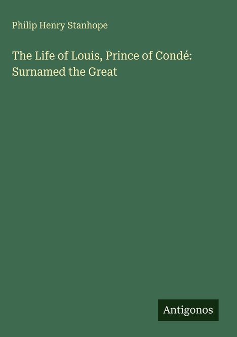 Titel: "The Life of Louis, Prince of Condé: Surnamed the Great". Autor: Philip Henry Stanhope. Unten rechts: "Antigonos". Hintergrund ist grün.