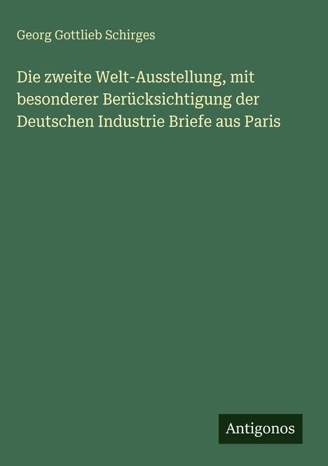 "Die zweite Welt-Ausstellung, mit besonderer Berücksichtigung der Deutschen Industrie Briefe aus Paris" von Georg Gottlieb Schirges.
