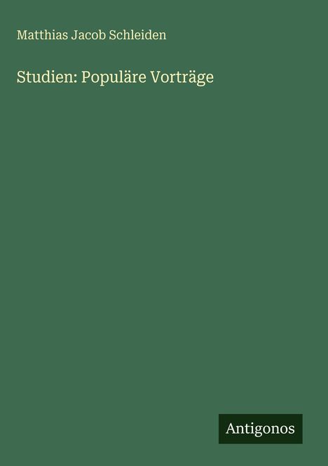Grüner Hintergrund mit dem Titel "Studien: Populäre Vorträge" von Matthias Jacob Schleiden. Unten steht "Antigonos".