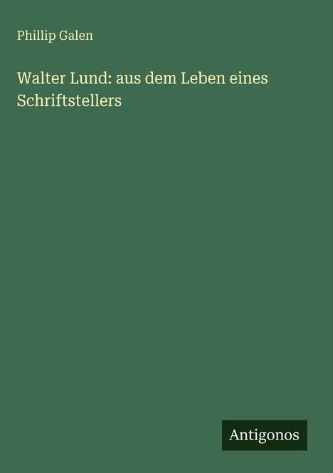 „Walter Lund: aus dem Leben eines Schriftstellers“ von Phillip Galen auf grünem Hintergrund, unten „Antigonos“.