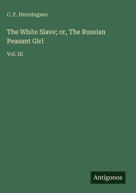 Oben links: "C. F. Henningsen". Mitte: "The White Slave; or, The Russian Peasant Girl Vol. III". Unten rechts: "Antigonos".