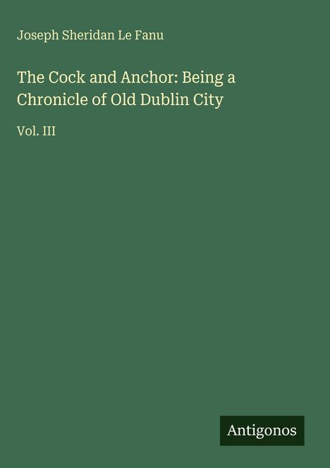 Text: "Joseph Sheridan Le Fanu, The Cock and Anchor: Being a Chronicle of Old Dublin City, Vol. III, Antigonos."  
Dunkelgrüner Hintergrund.