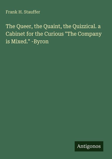 Frank H. Stauffer: "The Queer, the Quaint, the Quizzical." Zitat von Byron: "The Company is Mixed." Unten steht "Antigonos".