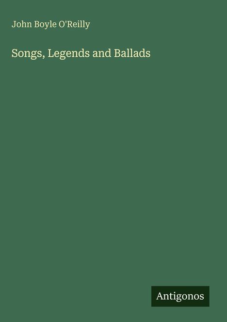 John Boyle O'Reilly: "Songs, Legends and Ballads". Unten rechts: Logo "Antigonos". Dunkelgrüner Hintergrund.
