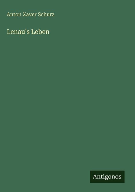 Grüner Hintergrund, oben "Anton Xaver Schurz", darunter großes "Lenau's Leben", unten rechts steht "Antigonos".