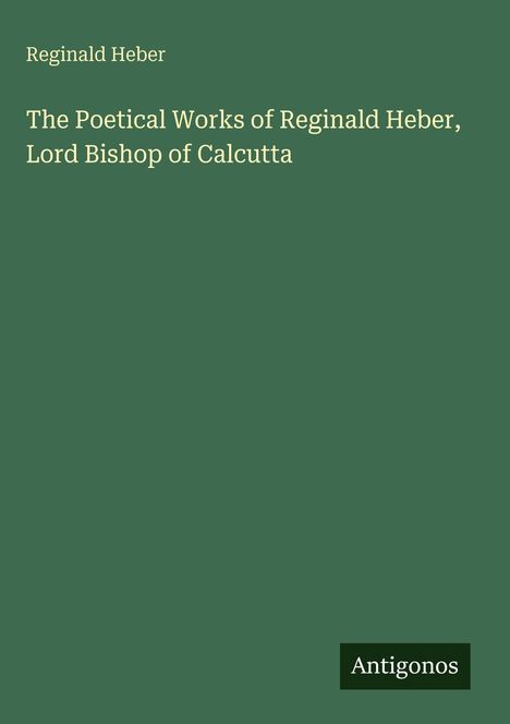 Titel: The Poetical Works of Reginald Heber, Lord Bishop of Calcutta. Grüner Hintergrund, unten rechts Antigonos.