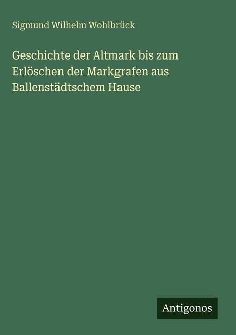 Oberhalb: "Sigmund Wilhelm Wohlbrück". Titel mittig: "Geschichte der Altmark...". Unten: Logo "Antigonos". Hintergrund grün.