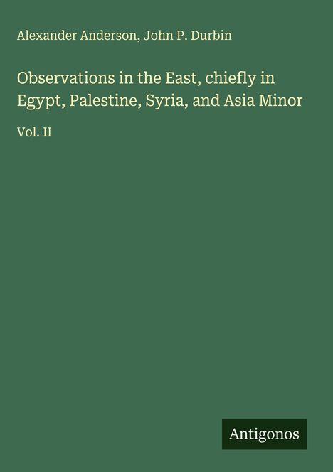 Grüner Hintergrund, Titel: "Observations in the East, chiefly in Egypt, Palestine, Syria, and Asia Minor Vol. II", Autoren: Alexander Anderson, John P. Durbin. Unten rechts "Antigonos".