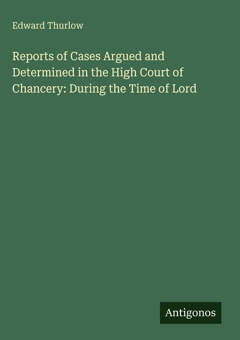 Titel: "Reports of Cases Argued and Determined in the High Court of Chancery". Autor: Edward Thurlow.