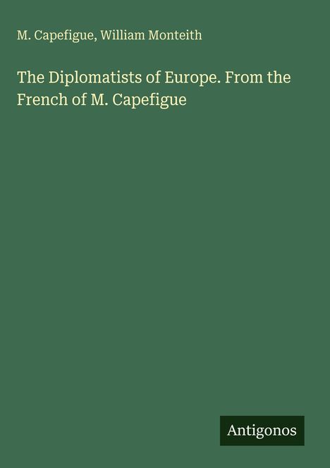 M. Capefigue, William Monteith. The Diplomatists of Europe. From the French of M. Capefigue. Grünes Hintergrunddesign.