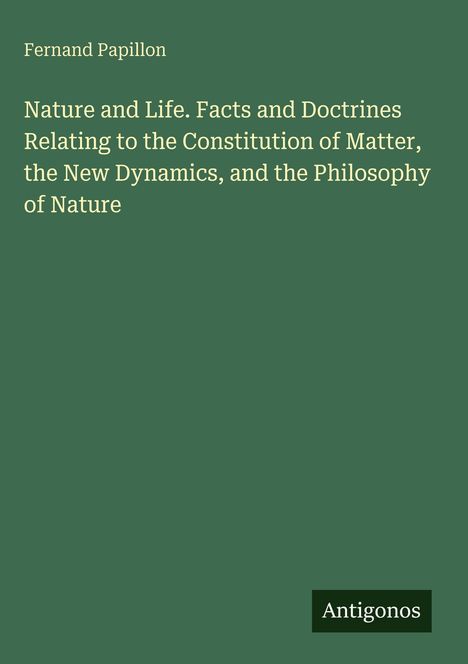 Fernand Papillon: Nature and Life. Fakten und Lehren zur Materie, Dynamik und Naturphilosophie. Antigonos. Einfaches Design.