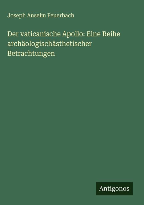 Text: "Joseph Anselm Feuerbach", "Der vaticanische Apollo: Eine Reihe archäologischästhetischer Betrachtungen", "Antigonos". Grünen Hintergrund, schlichte Gestaltung.