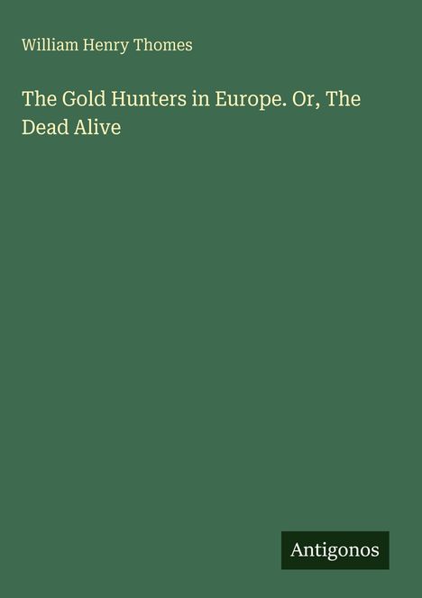 "William Henry Thomes: The Gold Hunters in Europe. Or, The Dead Alive" auf grünem Hintergrund. Logoschrift: Antigonos.