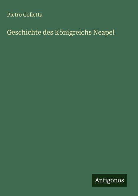 Titel: Geschichte des Königreichs Neapel. Autor: Pietro Colletta. Dunkelgrüner Hintergrund. Unten: "Antigonos".